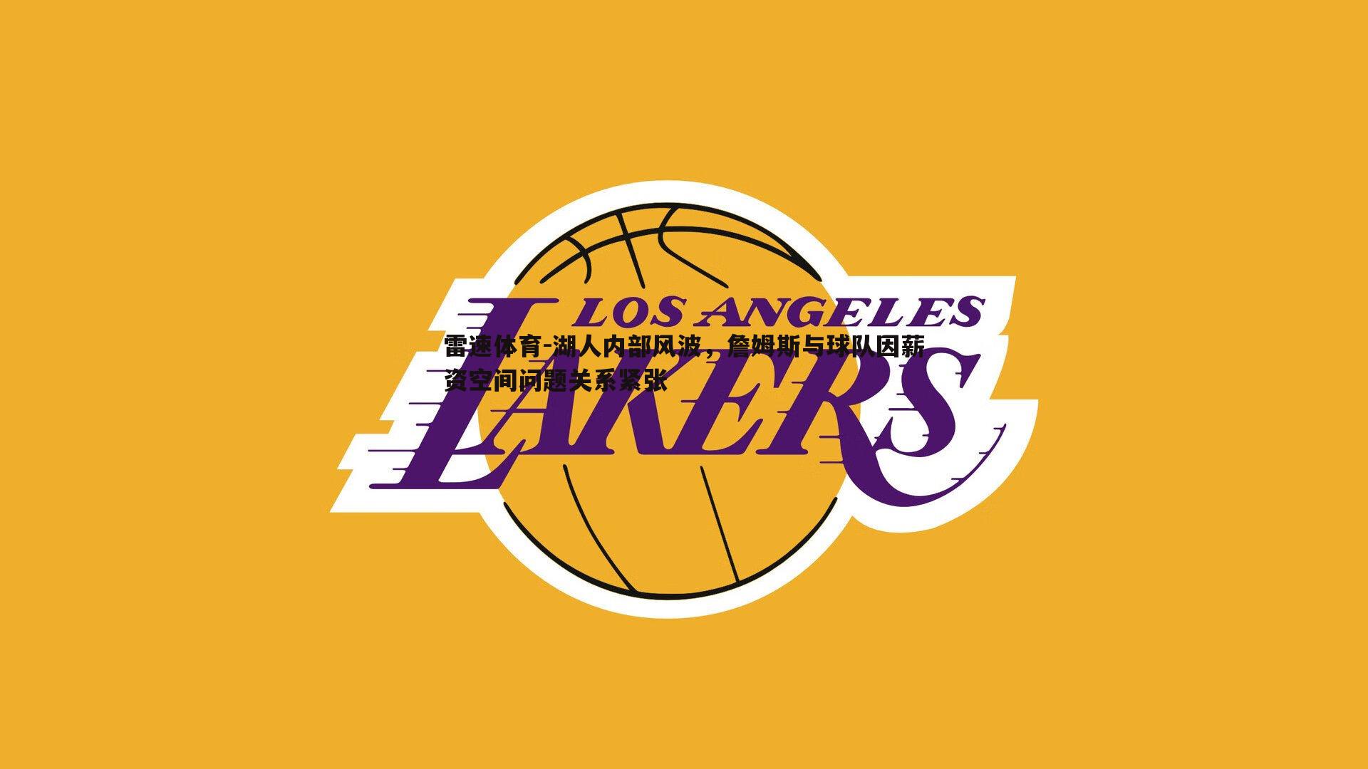 湖人内部风波,詹姆斯与球队因薪资空间问题关系紧张